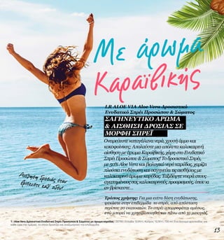 Καραϊβικής
Με άρωμα
13
Ονειρεύεστεκαταγάλανανερά,χρυσήάμμοκαι
κοκοφοίνικες;Απολαύστεμιααπόλυτακαλοκαιρινή
αίσθησημεάρωμαΚαραϊβικής,χάρηστοΕνυδατικό
ΣπρέιΠροσώπου&Σώματος!ΤοδροσιστικόΣπρέι,
με50%AloeVeraκαιβιολογικόνερόκαρύδας,χαρίζει
πλούσιαενυδάτωσηκαισαγηνεύειτιςαισθήσειςμε
καλοκαιρινόάρωμακαρύδας.Ταξιδέψτενοεράστους
αγαπημένουςσαςκαλοκαιρινούςπροορισμούς,όπουκι
ανβρίσκεστε…
Αίσθηση δροσιάς ότανβρίσκεστε καθ’ οδόν!
1 | Aloe Vera Δροσιστικό Ενυδατικό Σπρέι Προσώπου & Σώματος με άρωμα καρύδας | 20790 | Ελλάδα 10,99 € | Κύπρος 10,59 € | 100 ml | Ένα άγγιγμα φρεσκάδας για
κάθε ώρα της ημέρας, το οποίο δροσίζει και αναζωογονεί την επιδερμίδα.
Τρόπος χρήσης: Για μια extra δόση ενυδάτωσης,
ψεκάστε στην επιδερμίδα το σπρέι, από απόσταση
περίπου 20 εκατοστών. Το σπρέι απορροφάται αμέσως,
ενώ μπορεί να χρησιμοποιηθεί και πάνω από το μακιγιάζ.
LR ALOE VIA Aloe Vera Δροσιστικό
Ενυδατικό Σπρέι Προσώπου & Σώματος
ΣΑΓΗΝΕΥΤΙΚΟ ΑΡΩΜΑ
& ΑΙΣΘΗΣΗ ΔΡΟΣΙΑΣ ΣΕ
ΜΟΡΦΗ ΣΠΡΕΪ
 