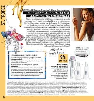 +
4 |5 |
14
ΔΩΡΟ μαζί με κάθε
Σετ: LR ZEITGARD
Θήκη Ταξιδίου
Το LR ZEITGARD 1 Cleansing
System προσφέρει καθαρισμό
σε βάθος, απομακρύνει
αποτελεσματικά τα νεκρά κύτταρα
και βοηθά την επιδερμίδα να
διατηρήσει το μαύρισμα.
ΚΑΘΑΡΙΣΜΟΣ
ΥΨΗΛΗΣ ΠΟΙΟΤΗΤΑΣ
Χάρη στα πολύτιμα, πολυτελή έλαια αντιγήρανσης, τα οποία
περιποιούνται εντατικά την επιδερμίδα μετά την έκθεση στον
ήλιο, αισθάνεστε σαν μια Star του διεθνούς Jet Set! Συγχρόνως,
προλαμβάνετε αποτελεσματικά την εμφάνιση των πρώτων
σημαδιών φωτογήρανσης στην επιδερμίδα. Το LR ZEITGARD
Beauty Diamonds Luxurious Body Oil περιέχει ένα τριπλό
σύμπλεγμα από πλούσια έλαια, αναζωογονητικές βιταμίνες
και εκχύλισμα πικρού τζίντζερ, το οποίο βελτιώνει την όψη
της επιδερμίδας. Για extra περιποίηση με ορατό και αισθητό
αποτέλεσμα που χαρίζει νεανική λάμψη στην επιδερμίδα! Το
LR ZEITGARD Beauty Diamonds Radiant Youth Oil περιέχει
6 έλαια και επιλεγμένες βιταμίνες που χαρίζουν σαγηνευτική
λάμψη στην επιδερμίδα του προσώπου. Είστε έτοιμες για μια
πολυτελή εξόρμηση στο St. Tropez!
1 | Beauty Diamonds Radiant Youth Oil: 28314 | Ελλάδα 43,99 € (146,63 € ανά 100 ml) | Κύπρος 43,99 € (146,63 € ανά 100 ml) | 30 ml | Πλούσιος συνδυασμός από 6
έλαια (argan, αβοκάντο, jojoba, macademia, αμυγδαλέλαιο και έλαιο από κουκούτσι σταφυλιού) και επιλεγμένες βιταμίνες. Θρέφει, αναδομεί και προστατεύει την
επιδερμίδα. 2 | Beauty Diamonds Luxurious Body Oil με τριπλό σύμπλεγμα: 28315 | Ελλάδα 43,99 € (35,19 € ανά 100 ml) | Κύπρος 43,99 € (35,19 € ανά 100 ml) | 125 ml
| Περιποιείται το σώμα με ένα τριπλό σύμπλεγμα από πλούσια έλαια (έλαιο καρπού macadamia, αμυγδαλέλαιο, αβοκάντο, έλαιο σόγιας και υγρό βούτυρο καριτέ),
αναζωογονητικές βιταμίνες Α & Ε και εκχύλισμα πικρού τζίντζερ, το οποίο βελτιώνει την όψη της επιδερμίδας. 3| Beauty Diamonds Face & Body Oil Σετ 28316 |
Ελλάδα 87,98 € 69,99 € | Κύπρος 87,98 € 69,99 € | Το Σετ περιλαμβάνει: Beauty Diamonds Radiant Youth Oil(30 ml) για το πρόσωπο, με έναν συνδυασμό από 6 έλαια και
πολύτιμες βιταμίνες & Beauty Diamonds Luxurious Body Oil με τριπλό σύμπλεγμα (125 ml) για το σώμα. 4 | Cleansing System Kit Classic | 70036 | Ελλάδα 230,98 €
209,99 € | Κύπρος 224,98 € 204,99 € | Το Σετ περιλαμβάνει: Συσκευή Καθαρισμού LR ZEITGARD 1 με βουρτσάκι Classic για κανονική επιδερμίδα, 1 x Gel Καθαρισμού |
125 ml | ΔΩΡΟ: LR ZEITGARD Θήκη Ταξιδίου. 5 | Cleansing System Kit Soft | 70037 | Ελλάδα 230,98 € 209,99 € | Κύπρος 224,98 € 204,99 € | Το Σετ περιλαμβάνει: Συσκευή
Καθαρισμού LR ZEITGARD 1 με βουρτσάκι Soft για ευαίσθητη επιδερμίδα, 1 x Gel Καθαρισμού | 125 ml | ΔΩΡΟ: LR ZEITGARD Θήκη Ταξιδίου.
Αισθανθείτε
όμορφη & sexy!
Ή
1 ΕΛΑΙΟ ΣΩΜΑΤΟΣ ΜΕ 3 ΤΡΟΠΟΥΣ ΧΡΗΣΗΣ:
Έλαιο πλούσιας περιποίησης για μεταξένια απαλή και
λαμπερή επιδερμίδα
Μετά το καθημερινό ντους, κάντε απαλό μασάζ με κυκλικές κινήσεις και αφήστε
το να απορροφηθεί από την επιδερμίδα.
Πλούσια ενίσχυση στα αγαπημένα σας προϊόντα
περιποίησης
Για να εμπλουτίσετε ένα προϊόν περιποίησης ή καθαρισμού σώματος, προσθέστε
σε αυτό μερικές σταγόνες από το έλαιο. Αναμείξτε τα προϊόντα πάνω στο χέρι
σας και εφαρμόστε το ενισχυμένο προϊόν που προκύπτει, στο σώμα σας.
Έλαιο απολέπισης για μια περιποιητική εμπειρία peeling
Πιέστε την αντλία και αναμείξτε το έλαιο με λίγη ζάχαρη μέσα σε ένα δοχείο.
Κάντε απαλό μασάζ στο σώμα και αφαιρέστε το προϊόν με χλιαρό νερό.
ST.TROPEZ
LR ZEITGARD Beauty Diamonds Έλαια Αντιγήρανσης
ΜΕΤΑΞΕΝΙΑ ΑΠΑΛΟΤΗΤΑ ΚΑΙ
ΛΑΜΨΗ ΣΤΗΝ ΕΠΙΔΕΡΜΙΔΑ
9%
ΕΚΠΤΩΣΗ
 