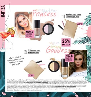 sparkling
Princess
Goddess
Greek
4 |
1|
3|
2 |
25%
ΕΚΠΤΩΣΗ
18
Μαγέψτε τους γύρω
με τη λάμψη σας!
ΔΩΡΟ
1 | Sparkling Princess Look Σετ Μακιγιάζ | 10443 | Ελλάδα 39,96 € 29,99 € | Κύπρος 39,96 € 29,99 € | Το Σετ περιλαμβάνει: Extreme Volume Mascara - Absolute Black (11 ml),
LR Colours Σκιά Ματιών Rose ’n’ Grey (2 x 1,25 g),LR Colours Κραγιόν Glossy - Crystal Mauve (1,6 g), True Colour Βερνίκι Νυχιών Rose Gold Metallic (5,5 ml) | Δώρο: Τσαντάκι
Καλλυντικών σε χρυσή απόχρωση. 2 | Βερνίκι Νυχιών True Colour Rose Gold Metallic | 10342-58 | Ελλάδα 6,99 € | Κύπρος 6,99 € | 5,5 ml | Τέλεια κάλυψη, ζωντανό χρώμα
και έντονη λάμψη, χάρη στα μεταλλικά σωματίδια. Με μεγάλη διάρκεια. 3 | Greek Goddess Look Σετ Μακιγιάζ | 10444 | Ελλάδα 39,96 € 29,99 € | Κύπρος 39,96 € 29,99 € |
Το Σετ περιλαμβάνει: Extreme Volume Mascara-Absolute Black (11 ml), LR Colours Σκιά Ματιών Gold ’n’ Bronze (2 x 1,25 g), LR Colours Κραγιόν Glossy - Crystal Rose (1,6 g),
Βερνίκι Νυχιών True Colour Gold Metallic (5,5 ml) | Δώρο: Τσαντάκι Καλλυντικών σε χρυσή απόχρωση 4 | Βερνίκι Νυχιών True Colour Gold Metallic | 10342-57 | Ελλάδα
6,99 € | Κύπρος 6,99 € | 5,5 ml | Τέλεια κάλυψη, ζωντανό χρώμα και έντονη λάμψη, χάρη στα μεταλλικά σωματίδια. Με μεγάλη διάρκεια.
5 | Τσάντα Παραλίας | 40186 | Ελλάδα 27,99 € | Κύπρος 26,89 € | Με τυπωμένο καλοκαιρινό σχέδιο. Από 100 % βαμβάκι. Από ανθεκτικό καμβά.
Διαστάσεις: περίπου 42 x 40 x 10 cm. Μήκος λαβής: περίπου 95 cm.
3 | Όμορφη σαν
Ελληνίδα θεά!
NE0 &
LIMITED
EDITION!
NE0 &
LIMITED
EDITION!
Μαζί με κάθε look,
παίρνετε δώρο ένα τσαντάκι
Καλυντικών σε trendy
χρυσό χρώμα!
ΔΩΡΟ
IΜΠIZA
 