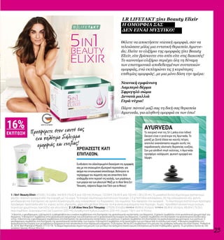 1 |
2 |
MADE IN GERMANY
16%
ΕΚΠΤΩΣΗ
23
Συνδυάστε την ολοκληρωμένη διαχείριση της ομορφιάς
σας με την στοχευμένη εξωτερική περιποίηση, για
ακόμα πιο εντυπωσιακό αποτέλεσμα. Βελτιώστε το
περίγραμμα του σώματός σας και αποκτήστε λεία
επιδερμίδα στην περιοχή της κοιλιάς, των μπράτσων,
των μηρών και των γλουτών! Μαζί με το Aloe Vera Σετ
Τόνωσης, παίρνετε δώρο ένα Γάντι για το Ντους!
ΧΡΕΙΑΖΕΣΤΕ ΚΑΤΙ
ΕΠΙΠΛΕΟΝ;
1 | 5in1 Beauty Elixir: 81030 | Ελλάδα 144,99 € (19,32 € ανά 100 ml) | Κύπρος 122,99 € (16,40 € ανά 100 ml) | 30 x 25 ml | Το μοναδικό διπλό σύμπλεγμα συστατικών
χαρίζει νεανική ομορφιά από την κορυφή ως τα νύχια: Το ενεργό σύμπλεγμα συστατικών περιέχει 2,5 g πεπτίδια κολλαγόνου, 50 mg υαλουρονικό οξύ, χαλκό,
ψευδάργυρο και 9 βιταμίνες σε υψηλή συγκέντρωση, ενώ ενεργοποιεί τις διεργασίες του σώματος που αφορούν την ομορφιά1
. Το σύμπλεγμα συστατικών πρόληψης
προσφέρει προστασία από τις κύριες αιτίες γήρανσης, χάρη στο gel Aloe Vera και τα 4 φυσικά εκχυλίσματα που περιέχει. Χωρίς προσθήκη γλυκαντικών ουσιών,
τεχνητών χρωστικών, λακτόζης και γλουτένης. 2 | LR Aloe Vera Σετ Τόνωσης | 27529 | Ελλάδα 59,98 € 49,99 € | Κύπρος 57,98 € 48,49 € | Κύπρος 48,49 € | Το Σετ
περιλαμβάνει: Διαμορφωτικό Gel Σώματος (200 ml), Διορθωτική Κρέμα Σώματος (200 ml) | Δώρο: Γάντι για το Ντους.
Προσφέρετε στον εαυτό σας
ένα πολύτιμο διάλειμμα
ομορφιάς και ευεξίας!
Θέλετε να αποκτήσετε νεανική ομορφιά, σαν να
τελειώσατε μόλις μια εντατική θεραπεία Ayurve-
da; Πιείτε το ελιξήριο της ομορφιάς 5in1 Beauty
Elixir, είτε βρίσκεστε στο σπίτι είτε στις διακοπές!
Το καινοτόμο ελιξήριο περιέχει όλη τη δύναμη
των επιστημονικά αποδεδειγμένων συστατικών
ομορφιάς, ενώ εκπληρώνει τις 5 κυριότερες
επιθυμίες ομορφιάς1
, με μια μόνο δόση την ημέρα:
Νεανική εμφάνιση
Λαμπερό δέρμα
Σφριγηλό σώμα
Δυνατά μαλλιά
Γερά νύχια!
Πάρτε παντού μαζί σας τη δική σας θεραπεία
Ayurveda, για αληθινή ομορφιά εκ των έσω!
1
Η βιοτίνη, ο ψευδάργυρος, η βιταμίνη Α, η ριβοφλαβίνη και η νιασίνη συμβάλλουν στη διατήρηση της φυσιολογικής κατάστασης του δέρματος. Ο χαλκός συμβάλλει στον φυισολογικό χρωματισμό του
δέρματος. Η βιταμίνη C συμβάλλει στον φυσιολογικό σχηματισμό του κολλαγόνου για τη φυσιολογική λειτουργία του δέρματος. Ο χαλκός συμβάλλει στη διατήρηση του φυσιολογικού συνδετικού
ιστού. Η βιοτίνη και ο ψευδάργυρος συμβάλλουν στη διατήρηση της φυσιολογικής κατάστασης των μαλλιών. Ο χαλκός συμβάλλει στη διατήρηση του φυσιολογικού χρωματισμού των μαλλιών. Ο
ψευδάργυρος συμβάλλει στη διατήρηση της φυσιολογικής κατάστασης των νυχιών. Η βιταμίνη E συμβάλλει στην προστασία των κυττάρων από το οξειδωτικό στρες. Η θειαμίνη συμβάλλει στη
φυσιολογική λειτουργία των μεταβολικών διεργασιών που αποσκοπούν στην παραγωγή ενέργειας. Οι βιταμίνες B6 και B12 συμβάλλουν στη μείωση της αίσθησης κόπωσης και εξάντλησης. Proksch et
al., 2014, Skin Pharmacol Physiol; 27:113-119. Το δέρμα παρουσίασε σημαντική μείωση των ρυτίδων και αυξημένη συγκέντρωση κολλαγόνου μετά από 4 εβδομάδες χρήσης. Οι μετρήσεις έγιναν σε 100
γυναίκες ηλικίας 45 έως 65 ετών.
Το ονειρικό νησί της Sri Lanka στον Ινδικό
Ωκεανό είναι η γενέτειρα της Ayurveda. Το
μασάζ με ζεστά έλαια και καυτές πέτρες
αποτελεί αναπόσπαστο κομμάτι αυτής της
παραδοσιακής ολιστικής θεραπείας ευεξίας.
Σαν μια αληθινή πηγή νεότητας, η Ayurveda
προσφέρει χαλάρωση, φυσική ομορφιά και
λάμψη.
AYURVEDA
LR LIFETAKT 5in1 Beauty Elixir
Η ΟΜΟΡΦΙΑ ΣΑΣ
ΔΕΝ ΕΙΝΑΙ ΜΥΣΤΙΚΟ!
 