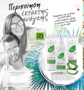 1 |
Επωφεληθείτε από τη δύναμη
της ALOE VERA,
η οποία καταπραΰνει, δροσίζει
και προστατεύει την επιδερμίδα
σας στο ταξίδι!
έκτακτης
ανάγκης
Περιποίηση
1 | LR ALOE VIA Aloe Vera
Box Ειδικής Περιποίησης | 20650 | Ελλάδα
50,87 € 43,99 € | Κύπρος 48,77 € 41,99 € | Το
Σετ περιλαμβάνει: Κρέμα με Πρόπολη (100 ml),
Συμπυκνωμένο Gel (100 ml), Σπρέι Άμεσης Δράσης
(150 ml- ειδική συσκευασία που διατίθεται μόνο με
το Βοx), Δωρεάν ενημερωτική μπροσούρα.
Η LR Health & Beauty Systems επιφυλάσσεται για αλλαγές των
προϊόντων που γίνονται με σκοπό τις τεχνικές
και ποιοτικές αναβαθμίσεις, όπως και για λάθος κατανοήσεις εξαιτίας
τυπογραφικών λαθών.
LR Health & Beauty Systems MΕΠΕ
14452 Μεταμόρφωση Αττικής
Ο/Η LR Συνεργάτης σας
13%ΕΚΠΤΩΣΗ
GR/CYΚωδ.:95470-10
 