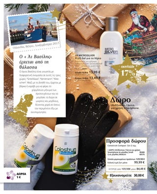 ΚΎΠΡΟΣ από 109,98€ μόνο 84,49 €
ΕΚΠΤΩΣΗ
17%
LR«Έξυπνα» Γάντια
για χρήση Smartphone
Δώρο
Colostrum Compact Σετ 2 τεμ.			
+ ΔΩΡΟ LR«Έξυπνα» Γάντια για χρήση
Smartphone σε μέγεθος Small 80486
ή σε μέγεθος Medium 80576
Σύνολο μεμονωμένων προϊόντων 129,98 €
Ειδική τιμή Σετ μόνο 99,99 €
Εξοικονομείτε   30,00 €
Προσφορά δώρου
LR MICROSILVER
PLUS Gel για τα Χέρια
Ενδείκνυται για γρήγορο
καθαρισμό όταν βρίσκεστε καθ’
οδόν – ακόμα και χωρίς νερό.
75 ml | 25051
Ελλάδα 16,99 € 13,99 €
(18,65 € ανά 100 ml)
Κύπρος 15,99 € 13,49 €
(17,99 € ανά 100 ml)
Ο « Άι Βασίλης»
έρχεται από τη
θάλασσα
Ο άγιος Βασίλης είναι γνωστός με
διαφορετική ονομασία σε αυτές τις τρεις
χώρες: “Sinterklaas”, “Kerstmann”, “Klee-
schen”. Μαζί με το βοηθό του, έρχεται με
βάρκα ή καράβι για να φέρει το
χαρμόσυνο μήνυμα των
Χριστουγέννων και να
μοιράσει τα δώρα σε
μικρούς και μεγάλους,
δίνοντας χαρά σε όσους
τον περιμένουν έξω με
ανυπομονησία.
Ολλανδία, Βέλγιο, Λουξεμβούργο 2017
ΔΩΡΕΑ
1 €
 