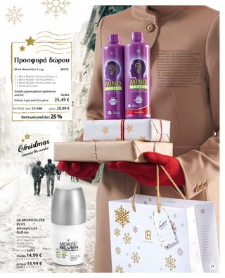 27
ΚΎΠΡΟΣ από 27,98€	 μόνο 20,99 €
1
Η θειαμίνη και η βιταμίνη Β12
συμβάλλουν στη φυσιολογική λειτουργία
των μεταβολικών διεργασιών που
αποσκοπούν στην παραγωγή ενέργειας. Η
βιταμίνη Β12 συμβάλλει στη φυσιολογική
λειτουργία του νευρικού συστήματος. Η
βιταμίνη Β12 συμβάλλει στη φυσιολογική
ψυχολογική λειτουργία. Η βιταμίνη Β12
και ο σίδηρος συμβάλλουν στη μείωση
της αίσθησης κόπωσης και εξάντλησης. Ο
σίδηρος συμβάλλει στη φυσιολογική
γνωσιακή λειτουργία. Η βιταμίνη Ε
συμβάλλει στην προστασία των κυττάρων
ενάντια στο οξειδωτικό στρες.
LR MICROSILVER
PLUS
Αποσμητικό
Roll-on
Εφαρμόστε το πρωί και
μετά το ντους.
Χωρίς άλατα
αλουμινίου.
50 ml | 25022
Ελλάδα 14,99 €
(29,98 € ανά 100 ml)
Κύπρος 13,99 €
(27,98 € ανά 100 ml)
Mind MasterΣετ 2 τεμ. 80970	
2 x Mind Master Formula Green ή
2 x Mind Master Formula Red ή
1 x Mind Master Formula Red και
1 x Formula Green	
Σύνολο μεμονωμένων προϊόντων
ανά Σετ 33,98 €
Ειδική τιμή ανά Σετ μόνο 25,49 €
Έκπτωση ανά Σετ 25 %
Προσφορά δώρου
27
 