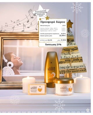 31
ΚΎΠΡΟΣ από 40,47€	 μόνο 31,99 €
Σε εντυπωσιακή
χριστουγεννιάτικη
συσκευασία
δώρου
Milk & Honey Σετ 27077
Σαπούνι Peeling | 100 g • 40115 13,99 €
Κρέμα Σώματος | 200 ml • 27073 16,99 €
Αφρόλουτρο | 250 ml • 27074 10,99 €
Σύνολο μεμονωμένων προϊόντων 41,97 €
Ειδική τιμή Σετ μόνο 32,99 €
Έκπτωση 21%
Προσφορά δώρου
31
 