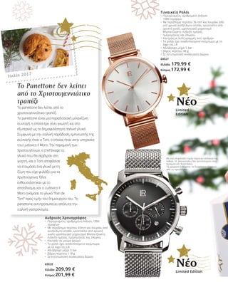 Ανδρικός Χρονογράφος
•	 Περιορισμένη, αριθμημένη έκδοση 1000 	
	 τεμαχίων
•	 Με περίβλημα περίπου 43mm και λουράκι από 	
	 ανοξείδωτο ατσάλι, κρύσταλλο από ορυκτό 	
	 γυαλί, ωρολογιακό μηχανισμό Miyota-Quartz, 	
	 ένδειξη ημέρας, ημερομηνίας και 24ώρου
•	 Καντράν σε μαύρο χρώμα
•	 Το ρολόι έχει αναδιπλούμενο κούμπωμα
	 με το logo της LR
•	 Αδιάβροχο μέχρι 5 bar
•	 βάρος περίπου 118 g
•	 Σε εντυπωσιακή συσκευασία δώρου
69028
Ελλάδα 209,99 €
Κύπρος 201,99 €
Γυναικείο Ρολόι
•	 Περιορισμένη, αριθμημένη έκδοση
	 1000 τεμαχίων
•	 Με περίβλημα περίπου 36 mm και λουράκι από 	
	 ροζ-χρυσό ανοξείδωτο ατσάλι, κρύσταλλο από 	
	 ορυκτό γυαλί, ωρολογιακό μηχανισμό
	 Miyota-Quartz, ένδειξη ημέρας,
	 ημερομηνίας και 24ώρου
•	 Καντράν με λιτές γραμμές αντί αριθμών
•	 Το ρολόι έχει αναδιπλούμενο κούμπωμα με το 	
	 logo της LR
•	 Αδιάβροχο μέχρι 5 bar
•	 βάρος περίπου 48 g
•	 Σε εντυπωσιακή συσκευασία δώρου
69027
Ελλάδα 179,99 €
Κύπρος 172,99 €
Το Panettone δεν λείπει
από το Χριστουγεννιάτικο
τραπέζι
Το panettone δεν λείπει από το
χριστουγεννιάτικο τραπέζι
Το panettone είναι μια παραδοσιακή μιλανέζικη
συνταγή, η οποία έχει γίνει γνωστή και στο
εξωτερικό ως το δημοφιλέστερο ιταλικό γλυκό.
Σύμφωνα με την ιταλική παράδοση, εμπνευστής της
συνταγής ήταν ο Toni, ο οποίος ήταν στην υπηρεσία
του Ludovico il Moro. Την παραμονή των
Χριστουγέννων, ο chef έκαψε το
γλυκό που θα σέρβιραν στη
γιορτή, και ο Toni αποφάσισε
να ετοιμάσει ένα γλυκό με τη
ζύμη που είχε φυλάξει για τα
Χριστούγεννα. Όλοι
ενθουσιάστηκαν με το
αποτέλεσμα, και ο Ludovico il
Moro ονόμασε το γλυκό “Pan de
Toni” προς τιμήν του δημιουργού του. Το
panettone αντιπροσωπεύει απόλυτα την
ιταλική γαστρονομία.
Limited Edition
Νέο
Limited
Edition
Νέο
Ιταλία 2017
Με την επιφύλαξη τυχόν τεχνικών αλλαγών και
λαθών. Οι απεικονίσεις δεν αντιστοιχούν στις
πραγματικές διαστάσεις.
Τα χρώματα ενδέχεται να διαφέρουν ελαφρώς
από το πρωτότυπο.
 