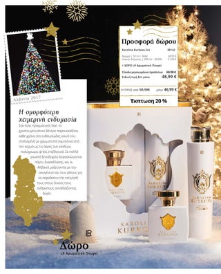 ΚΎΠΡΟΣ από 58,98€	 μόνο 46,99 €
Η ομορφότερη
χειμερινή ενδυμασία
Σαν ένας πραγματικός Star, το
χριστουγεννιάτικο δέντρο παρουσιάζεται
κάθε χρόνο στο ενθουσιώδες κοινό του:
στολισμένο με χρωματιστά λαμπιόνια από
τον κορμό ως τις άκρες των κλαδιών,
πολύχρωμο, ψηλό, επιβλητικό. Σε πολλά
γνωστά ξενοδοχεία διοργανώνονται
πάρτυ διασκέδασης, και οι
Αλβανοί μαζεύονται με την
οικογένεια και τους φίλους για
να εκφράσουν την εκτίμησή
τους στους δικούς τους
ανθρώπους ανταλλάζοντας
δώρα.
Αλβανία 2017
Karolina Kurkova Σετ 30142	
Άρωμα | 50 ml • 3660 38,99 €
Λοσιόν Σώματος | 200 ml • 30390 21,99 €
+ ΔΩΡΟ LR Αρωματικό Πουγκί
	
Σύνολο μεμονωμένων προϊόντων	 60,98 €
Ειδική τιμή Σετ μόνο 48,99 €
Προσφορά δώρου
Έκπτωση 20 %
LR Αρωματικό Πουγκί
Δώρο
 
