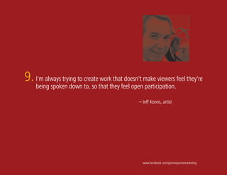 9. I'm always trying to create work that doesn't make viewers feel they're
    being spoken down to, so that they feel open participation.

                                               – Jeff Koons, artist




                                                 www.facebook.com/gainresponsemarketing
 