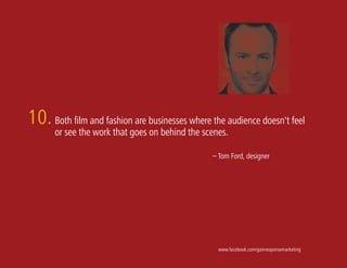 10. Both film and fashion are businesses where the audience doesn't feel
       or see the work that goes on behind the scenes.

                                                 – Tom Ford, designer




                                                   www.facebook.com/gainresponsemarketing
 