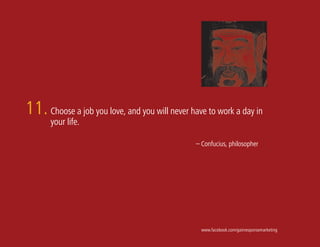 11. Choose a job you love, and you will never have to work a day in
       your life.

                                                – Confucius, philosopher




                                                  www.facebook.com/gainresponsemarketing
 