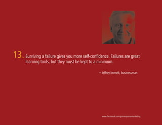 13. Surviving a failure gives you more self-confidence. Failures are great
       learning tools, but they must be kept to a minimum.

                                                  – Jeffrey Immelt, businessman




                                                    www.facebook.com/gainresponsemarketing
 