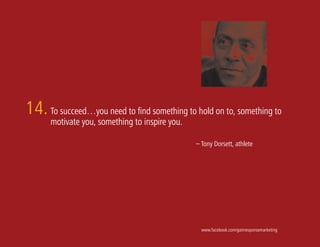 14. To succeed…you need to find something to hold on to, something to
      motivate you, something to inspire you.

                                                – Tony Dorsett, athlete




                                                  www.facebook.com/gainresponsemarketing
 