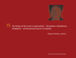 15. The things we fear most in organizations – fluctuations, disturbances,
       imbalances – are the primary sources of creativity.

                                                   – Margaret Wheatley, consultant




                                                     www.facebook.com/gainresponsemarketing
 