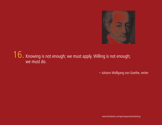 16. Knowing is not enough; we must apply. Willing is not enough;
      we must do.

                                              – Johann Wolfgang von Goethe, writer




                                                www.facebook.com/gainresponsemarketing
 
