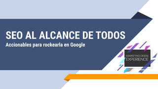 SEO AL ALCANCE DE TODOS
Accionables para rockearla en Google
 