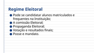 Regime Eleitoral
● Pode se candidatar alunos matriculados e
frequentes na Instituição;
● A comissão Eleitoral;
● Propaganda Eleitoral;
● Votação e resultados finais;
● Posse e mandato.
 