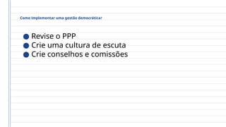 Como implementar uma gestão democrática?
● Revise o PPP
● Crie uma cultura de escuta
● Crie conselhos e comissões
 