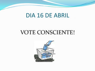 DIA 16 DE ABRILVOTE CONSCIENTE!