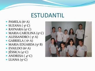 ESTUDANTILPAMELA (6ª A)SUZANA ( 5ª C)RAYNARA (5ª C)MARIA CAROLINA (5ª C)ALESSANDRO ( 5ª A)  GABRIELA ( 6ª A)MARIA EDUARDA (5ª B)EVAILDO (6ª A)JÉSSICA (4ª C)ANDRESA ( 4ª C)LUANA (5ª C)