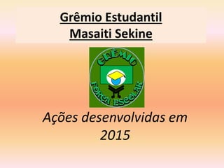 Grêmio Estudantil
Masaiti Sekine
Ações desenvolvidas em
2015
 