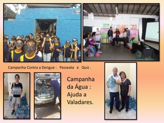 Campanha Contra a Dengue : Passeata e Quiz .
Campanha
da Água :
Ajuda a
Valadares.