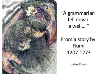 “A grammarian
fell down
a well… “
From a story by
Rumi
1207-1273
Isabel Evans
I Evans April16
 