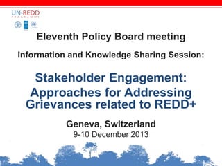 Eleventh Policy Board meeting
Information and Knowledge Sharing Session:
Stakeholder Engagement:
Approaches for Addressing
Grievances related to REDD+
Geneva, Switzerland
9-10 December 2013
 