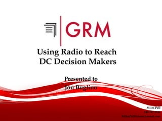 Using Radio to Reach
DC Decision Makers

      Presented to
      Jon Buglino


                                         Miles Pell
                                       240.747.2926
                       MilesPell@clearchannel.com
 