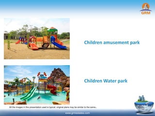 www.grmestates.com
Children amusement park
Children Water park
All the images in this presentation used is typical, original plans may be similar to the same.
 