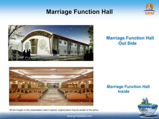 Marriage Function Hall
www.grmestates.com
Marriage Function Hall
Out Side
Marriage Function Hall
Inside
All the images in this presentation used is typical, original plans may be similar to the same.
 
