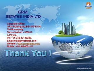 LOGO
www.grmestates.com
Corporate Office:
GRM Building No.8-5-150/31/1A,
Old Bowenpally,
Secunderabad - 500011.
A.P.India.
Ph: +91-040-40148383,
Email:info@grmestates.com
Website : www.grmestates.com
Mobile : +91 9494001111
 