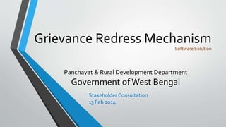 Grievance Redress Mechanism 
Software Solution 
Panchayat & Rural Development Department 
Government of West Bengal 
Stakeholder Consultation 
13 Feb 2014 ` 
 