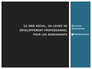 LE WEB SOCIAL, UN LEVIER DE Michel le 
DÉVELOPPEMENT PROFESSIONNEL 
Deschênes 
POUR LES ENSEIGNANTS @mideschenes 
 