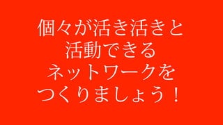 個々が活き活きと
活動できる
ネットワークを
つくりましょう！
 