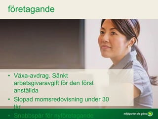 • Växa-avdrag. Sänkt
arbetsgivaravgift för den först
anställda
• Slopad momsredovisning under 30
tkr
• Snabbspår för nyföretagande
företagande
 