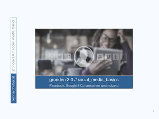 1
gründen2.0//social_media_basicsreinhardhuber.at
gründen 2.0 // social_media_basics
Facebook, Google & Co verstehen und nutzen!
 