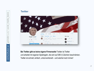 20
gründen2.0//social_media_basicsreinhardhuber.at
Twitter
Bei Twitter gibt es keine eigene Firmenseite! Twitter ist Twitter
und arbeitet mit eigenen Spielregeln, die sich auf 280 (!) Zeichen beschränken.
Twitter ist schnell, einfach, unkonventionell – und wächst noch immer!
 