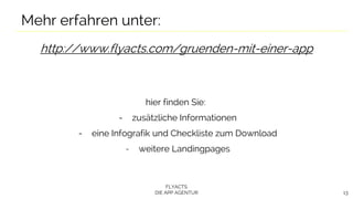FLYACTS
DIE APP AGENTUR 13
Mehr erfahren unter:
http://www.flyacts.com/gruenden-mit-einer-app
hier finden Sie:
- zusätzliche Informationen
- eine Infografik und Checkliste zum Download
- weitere Landingpages
 