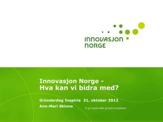 Innovasjon Norge -
Hva kan vi bidra med?
Gründerdag Inspiria 31. oktober 2012
Ann-Mari Skinne
 