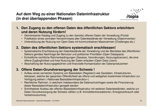 Auf dem Weg zu einer Nationalen Dateninfrastruktur
(in drei überlappenden Phasen)
1. Den Zugang zu den offenen Daten des öffentlichen Sektors erleichtern
und deren Nutzung fördern!
• Gemeinsamer Katalog und Zugang zu den (bereits) offenen Daten der Verwaltung (Portal)
• Publikation eines zentralen Verzeichnisses aller Datenbestände der Verwaltung (Dateninventar)
• Unterstützung der Nutzung von Open Data mit kommunikativen Massnahmen (Challenges etc.)

2. Daten des öffentlichen Sektors systematisch erschliessen!
• Systematische Erschliessung der Datenbestände der Verwaltung und der Betriebes des öffentlichen
Sektors gemäss Nachfrage der Benutzer und politischer Prioritäten (Open Dataspace)
• Einheitliche rechtliche Rahmenbedingungen (Gesetze, Verordnungen, Nutzungslizenzen), die eine
offene Zugänglichkeit und freie Nutzung der Daten erlauben (Open Data Lizenz)
• Abschaffung der Nutzungsgebühren und finanzielle Kompensation der Datenproduzenten

3. Offene Daten-Grundversorgung der Schweiz !
• Aufbau eines vernetzten Systems von Basisdaten (Registern) wie Geodaten, Infrastrukturen,
Adressen, welche der gesamten Öffentlichkeit als offene und weitgehen kostenfreie Infrastruktur zur
Verfügung stehen («Nationale Basisdateninfrastruktur»)
• Rechtlicher Rahmen, in welchem insbesondere die Datenschutzfragen sowie die Finanzierung
dieser Basisdateninfrastruktur geregelt werden
• Schrittweiser Ausbau der offenen Basisdateninfrastruktur mit weiteren Datenbeständen, welche zur
Daten-Grundversorgung der Schweiz zählen (z.B. Immobilientransaktionen, Energieverbrauch oder
Verkehrsvolumina)
Nationale Dateninfrastruktur - Grüne/AG Netzpolitik - 12.10.2013

35

 