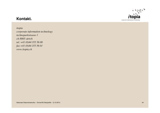 Kontakt.
itopia
corporate information technology
technoparkstrasse 1
ch-8005 zürich
tel. +41 (0)44 355 56 00
fax +41 (0)44 355 56 01
www.itopia.ch

Nationale Dateninfrastruktur - Grüne/AG Netzpolitik - 12.10.2013

44

 