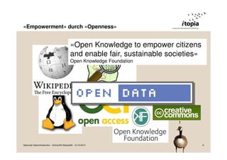 «Empowerment» durch «Openness»

«Open Knowledge to empower citizens
and enable fair, sustainable societies»
Open Knowledge Foundation

!

Nationale Dateninfrastruktur - Grüne/AG Netzpolitik - 12.10.2013

8

 