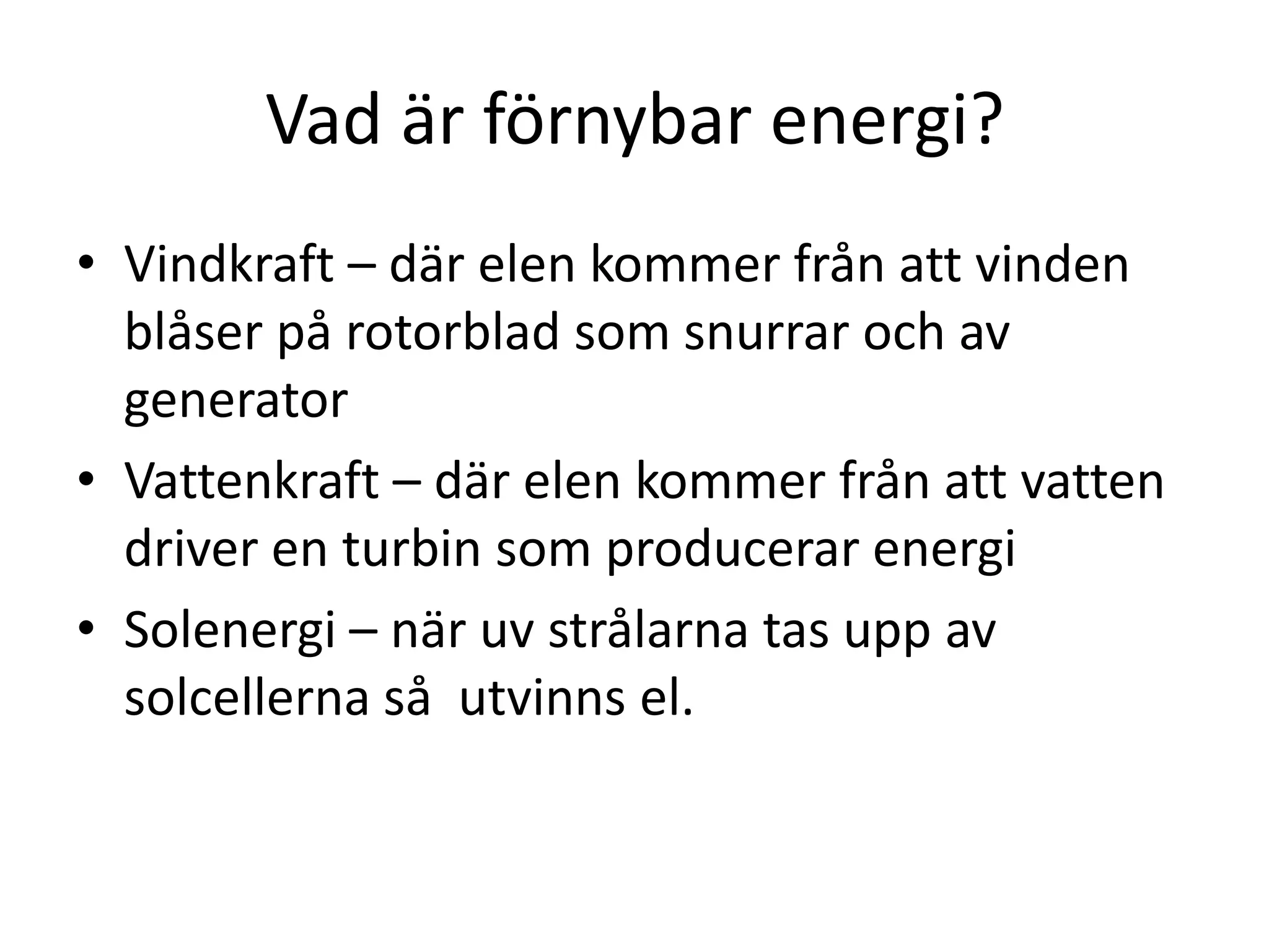 Vad är förnybar energi?
• Vindkraft – där elen kommer från att vinden
  blåser på rotorblad som snurrar och av
  generator
• Vattenkraft – där elen kommer från att vatten
  driver en turbin som producerar energi
• Solenergi – när uv strålarna tas upp av
  solcellerna så utvinns el.
 