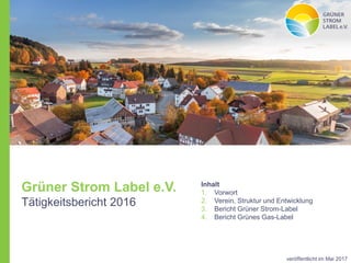 Inhalt
1. Vorwort
2. Verein, Struktur und Entwicklung
3. Bericht Grüner Strom-Label
4. Bericht Grünes Gas-Label
veröffentlicht im Mai 2017
Grüner Strom Label e.V.
Tätigkeitsbericht 2016
 