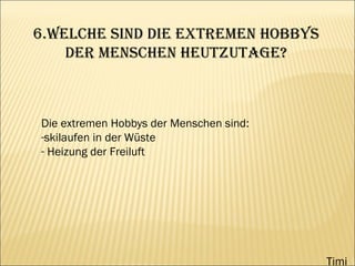 6.Welche sind die extremen Hobbys der Menschen heutzutage? Die extremen Hobbys der Menschen sind: skilaufen in der Wüste Heizung der Freiluft  Timi 