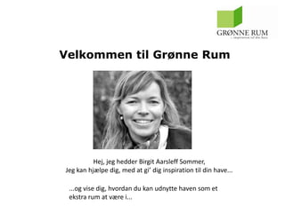 Velkommen til Grønne Rum




          Hej, jeg hedder Birgit Aarsleff Sommer,
Jeg kan hjælpe dig, med at gi’ dig inspiration til din have...

 ...og vise dig, hvordan du kan udnytte haven som et
 ekstra rum at være i...
 