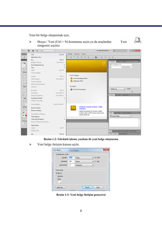 Yeni bir belge oluĢturmak için;

     Dosya / Yeni (Ctrl + N) komutunu seçin ya da araçlardan            Yeni   (   )
      simgesini seçiniz.




           Resim 1.2: Görüntü iĢleme yazılımı ile yeni belge oluĢturma
     Yeni belge iletiĢim kutusu açılır.




                     Resim 1.3: Yeni belge iletiĢim penceresi




                                           8
 