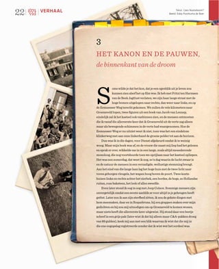 22   VERHAAL                                                               Tekst: Cees Nooteboom*
                                                                     Beeld: Eddy Posthuma de Boer




               3
               HET KANON EN DE PAUWEN,
               de binnenkant van de droom




                S
                           oms wilde je dat het kon, dat je een ogenblik uit je leven zou
                           kunnen zien alsof het op ﬁlm was. Ik heb met Fritzi ten Harmsen
                           van de Beek Jagtlust verlaten, we zijn haar lange straat met de
                           hoge bomen uitgelopen naar rechts, dan weer naar links, en op
               de Eemnesser Weg terecht gekomen. We zullen de vele kilometers naar
               Groeneveld lopen, twee ﬁguren uit een boek van Jacob van Lennep,
               eindelijk zal ik het kasteel ook vanbinnen zien, en de mensen ontmoeten
               die ik vanaf die allereerste keer dat ik Groeneveld uit de verte zag alleen
               maar als bewegende schimmen in de verte had waargenomen. Hoe de
               Eemnesser Weg er nu uitziet weet ik niet, toen was het een eindeloze
               klinkerweg met aan onze linkerhand de groene polder tot aan de horizon.
                   Dun was ik in die dagen, voor Dienst afgekeurd omdat ik te weinig
               woog. Maar mijn boek was af, en de vrouw die naast mij liep had het gelezen
               en sprak er over, wikkelde me in in een lange, zoals altijd meanderende
               monoloog, die nog voortduurde toen we oprijlaan naar het kasteel opliepen.
               Het was een zomerdag, dat weet ik nog, zo’n dag waarin de lucht zwaar is
               en de natuur de mensen in een verzadigde, wellustige stemming brengt.
               Aan het eind van die lange laan lag het hoge huis met de twee licht naar
               voren geborgen vleugels, het wapen hoog boven de poort. Twee koets-
               huizen links en rechts achter het sierhek, een bordes, de hoge, zo Hollandse
               ruiten, roze baksteen, het leek of alles zweefde.
                   Even later stond ik oog in oog met Joop Colson. Sommige mensen zijn
               onvergetelijk omdat een eerste aanblik ze voor altijd in je geheugen heeft
               geëtst. Later zou ik aan zijn sterfbed zitten, ik zou de gekste dingen met
               hem meemaken, daar en in Roquebrune, hij zou grappen maken over mijn
               gedichten en hij zou mij uitnodigen om op Groeneveld te komen wonen,
               maar niets heeft die allereerste keer uitgewist. Hij stond daar een beetje
               scheef in een grijs pak (later wist ik dat hij alleen maar C&A-pakken droeg
               van 89 gulden), keek mij aan met een blik waarvan ik wist dat die mij in
               die ene oogopslag registreerde zonder dat ik wist wat het oordeel was.
 