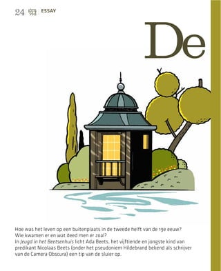 24         ESSAY




                                                         De


Hoe was het leven op een buitenplaats in de tweede helft van de 19e eeuw?
Wie kwamen er en wat deed men er zoal?
In Jeugd in het Beetsenhuis licht Ada Beets, het vijftiende en jongste kind van
predikant Nicolaas Beets (onder het pseudoniem Hildebrand bekend als schrijver
van de Camera Obscura) een tip van de sluier op.
 