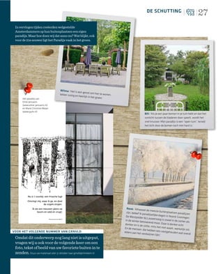 DE SCHUTTING
                                                                                                                                                           27
 In vervlogen tijden creëerden welgestelde
 Amsterdammers op hun buitenplaatsen een eigen
 paradijs. Maar hoe doen wij dat anno nu? Wat blijkt, ook
 voor de 21e eeuwer ligt het Paradijs vaak in het groen.




                                    Wilma: ‘Het is
                                                   een genot om
                                   lekker rustig en                 hier te wonen,
                                                    heerlijk in het
      Het paradijs van                                              groen.’
      Eline Janssens
      (www.eline-janssens.nl)
      en Marie Christine Meijer
      (www.gurk.nl)
                                                                                                         Bill: ‘Als je een paar bomen in je tuin hebt en dat het
                                                                                                         zonlicht tussen de bladeren door speelt, wordt het
                                                                                                         snel knusser. Mijn paradijs is een “open tuin”, terwijl
                                                                                                         het licht door de bomen toch niet hard is.’




                                                                                       René: ‘Alhoewe
                                                                                                          l de meeste bu
                                                                                       zijn, beleef ik pa                   itenplaatsen pa
                                                                                                          radijselijke dage                  radijzen
                                                                                       De Westpolde                           n in Noord-Gron
                                                                                                       r bij Lauwersoog                        ingen.
                                                                                      in de winter be                       is zowel in de zo
                                                                                                        toverend moo                          mer als
                                                                                     donker en is de                    i. Daar is donker
                                                                                                        stilte, mits he                    echt
                                                                                     En de mensen:                       t niet waait, we
                                                                                                       die hebben iets                     rkelijk stil.
VOOR HET VOLGENDE NUMMER VAN GRNVLD:                                                 elders aan het                        vastgehouden
                                                                                                                                            wat overal
                                                                                                      verdwijnen lijk
                                                                                                                       t.’
 Omdat dit onderwerp nog lang niet is uitgeput,
 vragen wij u ook voor de volgende keer om een
 foto, tekst of beeld van uw favoriete buiten in te
 zenden. Stuur uw materiaal vóór 31 oktober naar grnvld@mineleni.nl
 