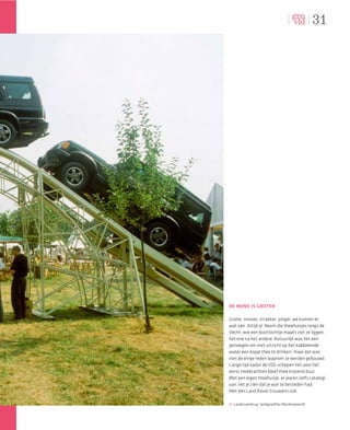31




DE MIJNE IS GROTER

Groter, mooier, strakker, jonger, we kunnen er
wat van. Altijd al. Neem die theehuisjes langs de
Vecht, wie een boottochtje maakt ziet ze liggen,
het ene na het andere. Natuurlijk was het een
genoegen om met uitzicht op het kabbelende
water een kopje thee te drinken, maar dat was
niet de enige reden waarom ze werden gebouwd.
Lange tijd nadat de VOC-schepen het voor het
eerst meebrachten bleef thee krijsend duur.
Met een eigen theehuisje, er waren zelfs catalogi
van, liet je zien dat je wat te besteden had.
Met een Land Rover trouwens ook.

A Landroverbrug, landgoedfair Mariënwaerdt
 